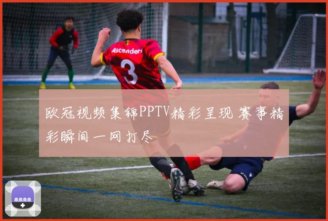欧冠视频集锦PPTV精彩呈现 赛事精彩瞬间一网打尽