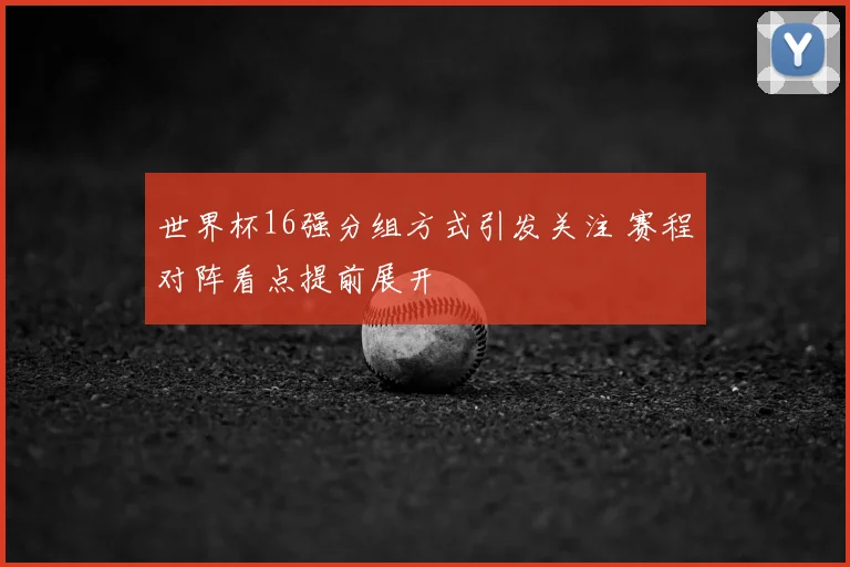 世界杯16强分组方式引发关注 赛程对阵看点提前展开