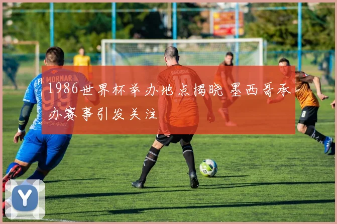 1986世界杯举办地点揭晓 墨西哥承办赛事引发关注