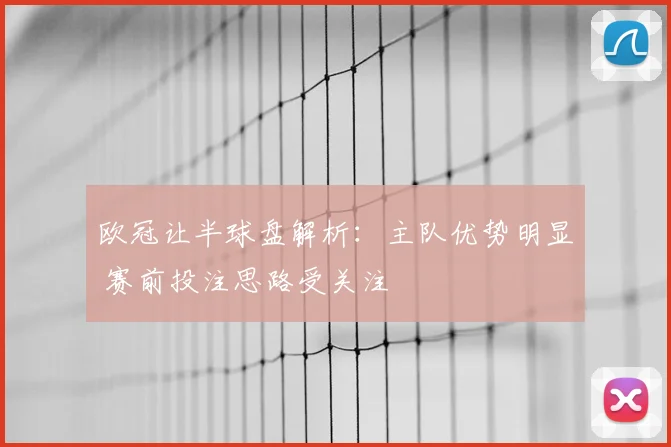欧冠让半球盘解析:主队优势明显 赛前投注思路受关注