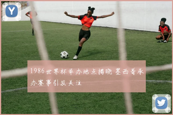1986世界杯举办地点揭晓 墨西哥承办赛事引发关注