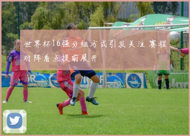 世界杯16强分组方式引发关注 赛程对阵看点提前展开