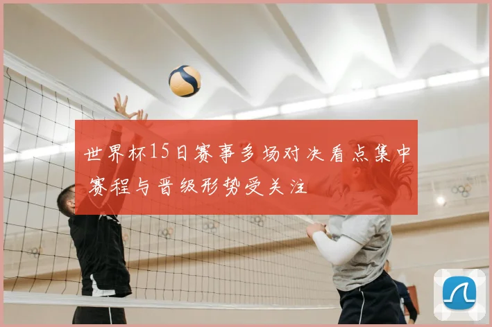 世界杯15日赛事多场对决看点集中 赛程与晋级形势受关注