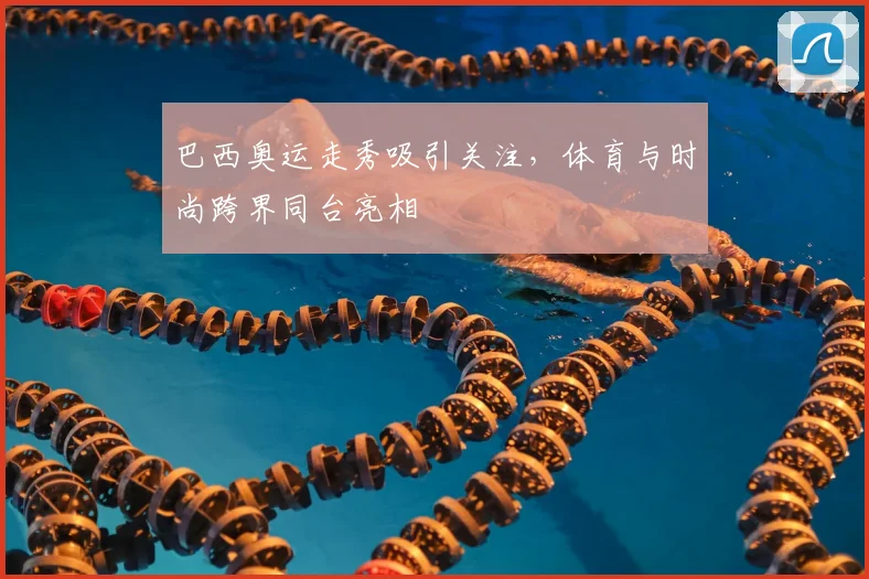 巴西奥运走秀吸引关注，体育与时尚跨界同台亮相