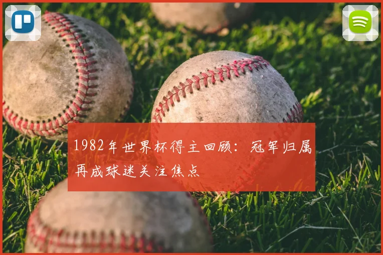 1982年世界杯得主回顾：冠军归属再成球迷关注焦点