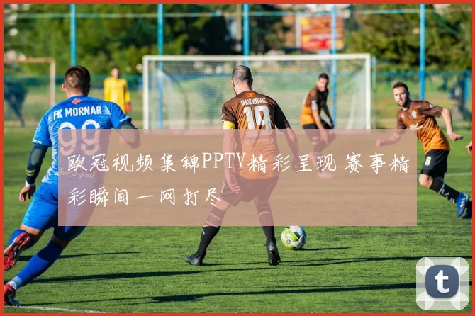 欧冠视频集锦PPTV精彩呈现 赛事精彩瞬间一网打尽