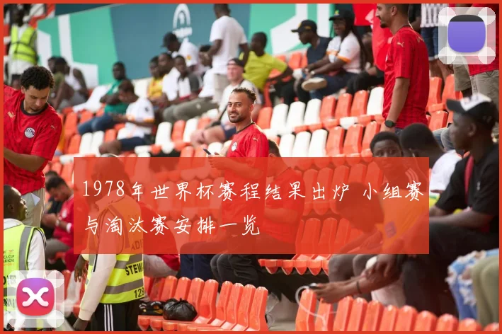 1978年世界杯赛程结果出炉 小组赛与淘汰赛安排一览