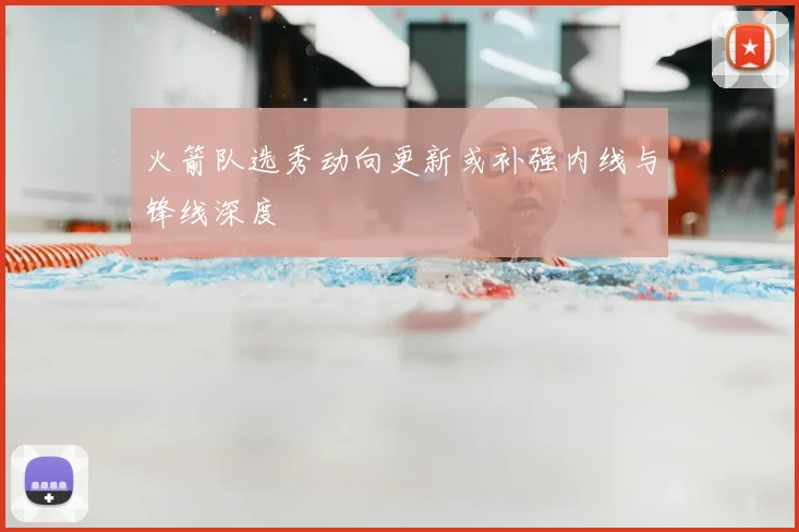 火箭队选秀动向更新或补强内线与锋线深度