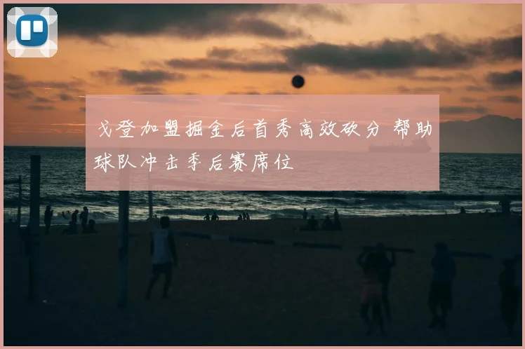 戈登加盟掘金后首秀高效砍分 帮助球队冲击季后赛席位