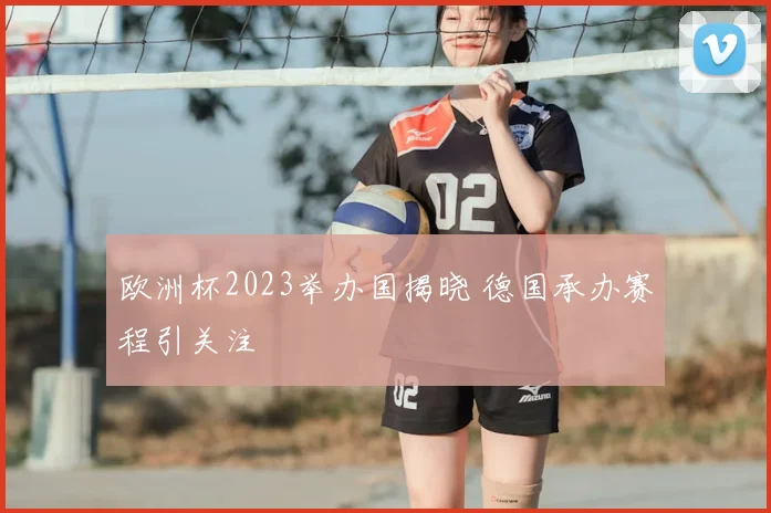 欧洲杯2023举办国揭晓 德国承办赛程引关注
