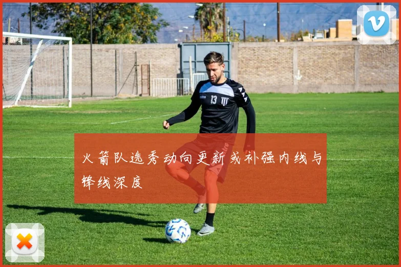 火箭队选秀动向更新或补强内线与锋线深度