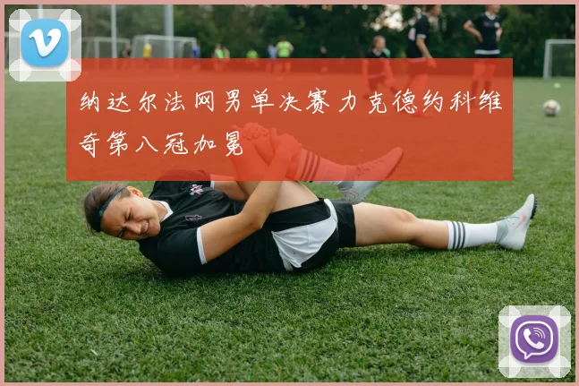 纳达尔法网男单决赛力克德约科维奇第八冠加冕