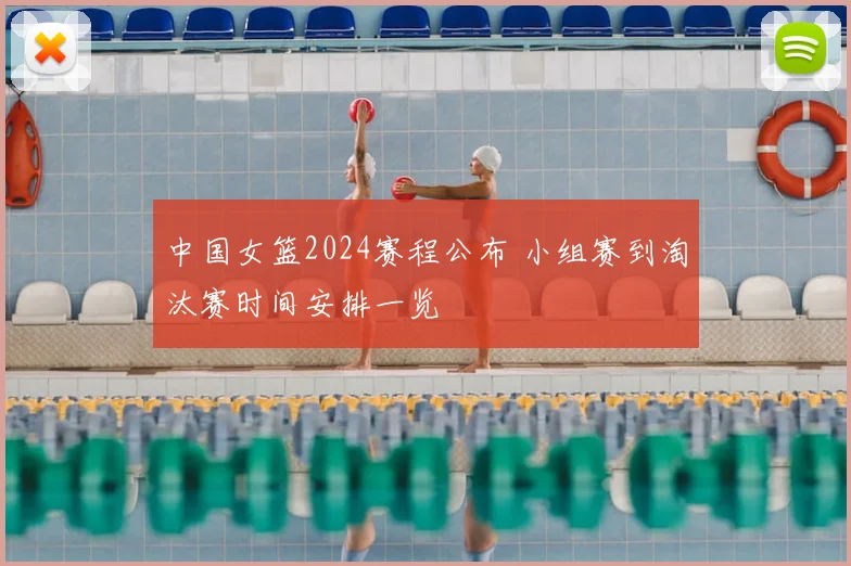 中国女篮2024赛程公布 小组赛到淘汰赛时间安排一览