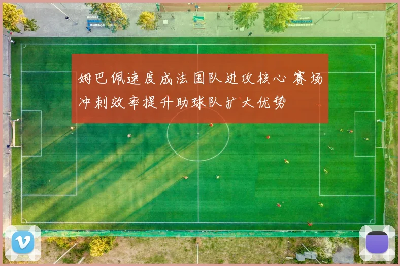 姆巴佩速度成法国队进攻核心 赛场冲刺效率提升助球队扩大优势