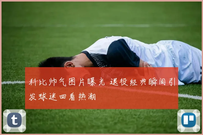 科比帅气图片曝光 退役经典瞬间引发球迷回看热潮