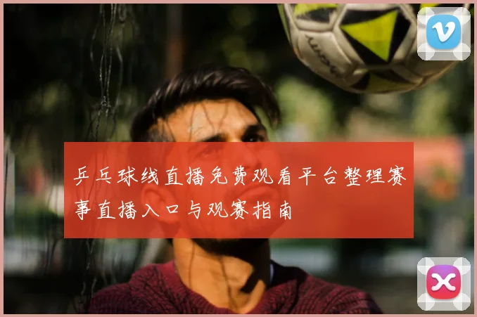 乒乓球线直播免费观看平台整理赛事直播入口与观赛指南