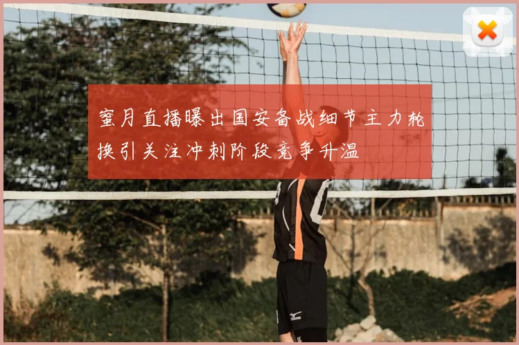 蜜月直播曝出国安备战细节主力轮换引关注冲刺阶段竞争升温