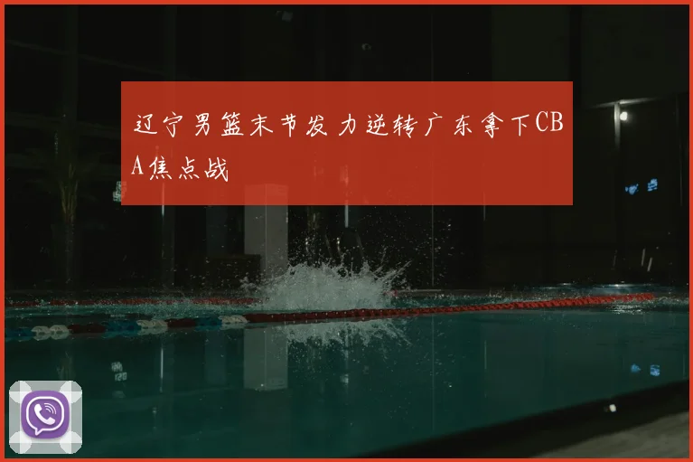 辽宁男篮末节发力逆转广东拿下CBA焦点战