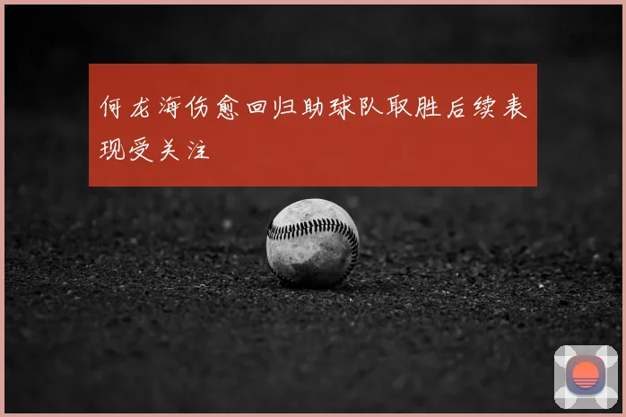 何龙海伤愈回归助球队取胜后续表现受关注