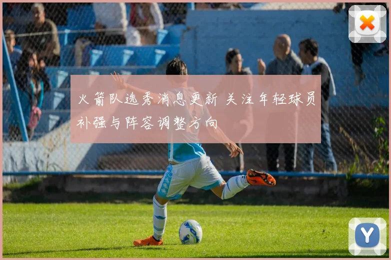 火箭队选秀消息更新 关注年轻球员补强与阵容调整方向