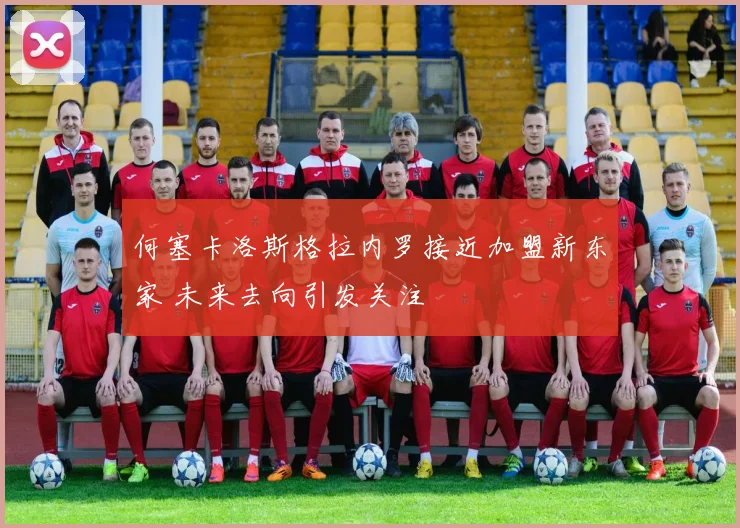 何塞卡洛斯格拉内罗接近加盟新东家 未来去向引发关注