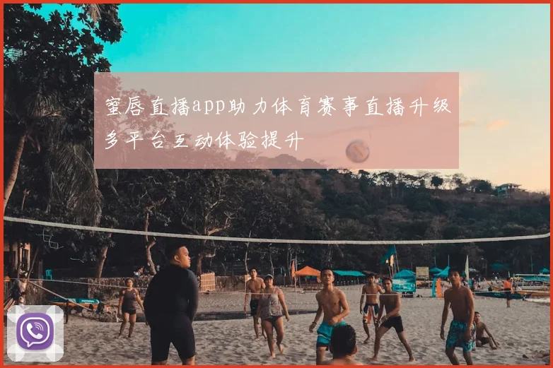 蜜唇直播app助力体育赛事直播升级多平台互动体验提升