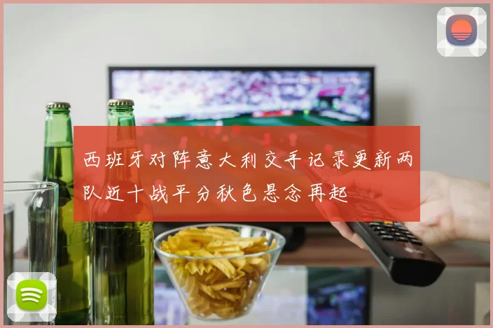 西班牙对阵意大利交手记录更新两队近十战平分秋色悬念再起