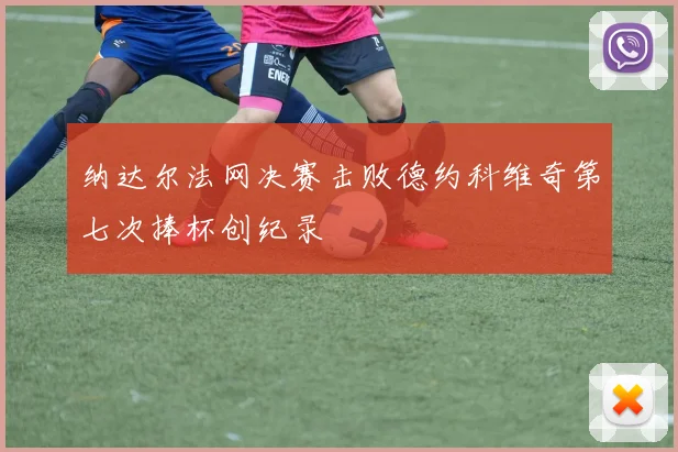 纳达尔法网决赛击败德约科维奇第七次捧杯创纪录