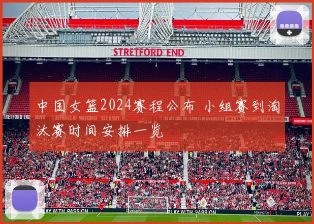 中国女篮2024赛程公布 小组赛到淘汰赛时间安排一览