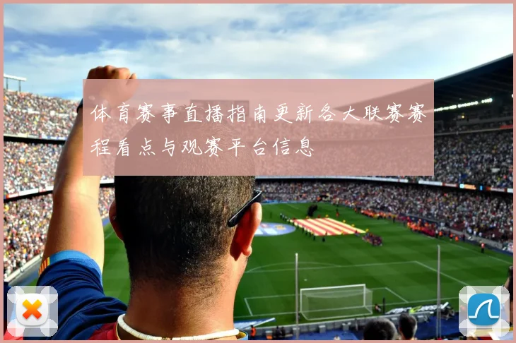体育赛事直播指南更新各大联赛赛程看点与观赛平台信息