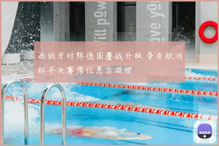 西班牙对阵德国鏖战升级 争夺欧洲杯半决赛席位悬念延续