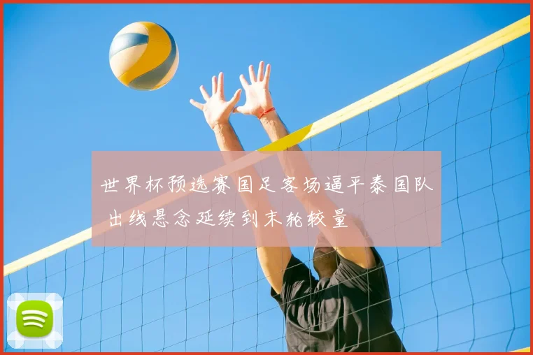 世界杯预选赛国足客场逼平泰国队 出线悬念延续到末轮较量