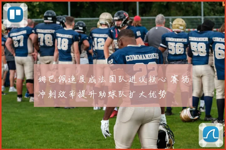 姆巴佩速度成法国队进攻核心 赛场冲刺效率提升助球队扩大优势