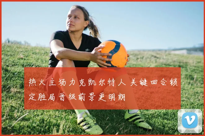 热火主场力克凯尔特人 关键回合锁定胜局晋级前景更明朗