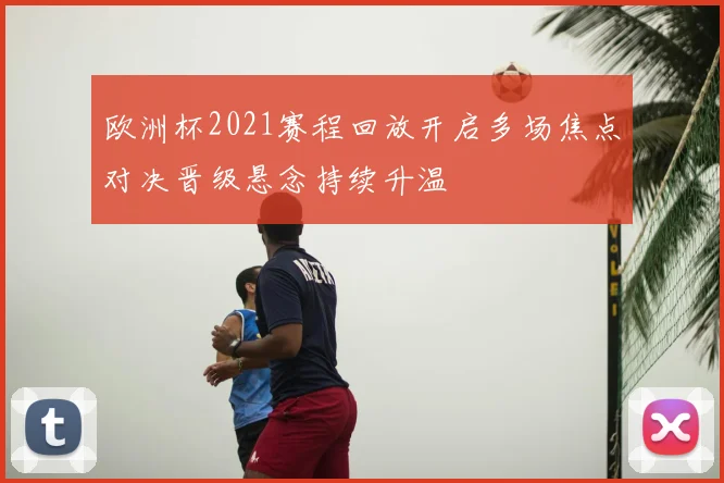 欧洲杯2021赛程回放开启多场焦点对决晋级悬念持续升温