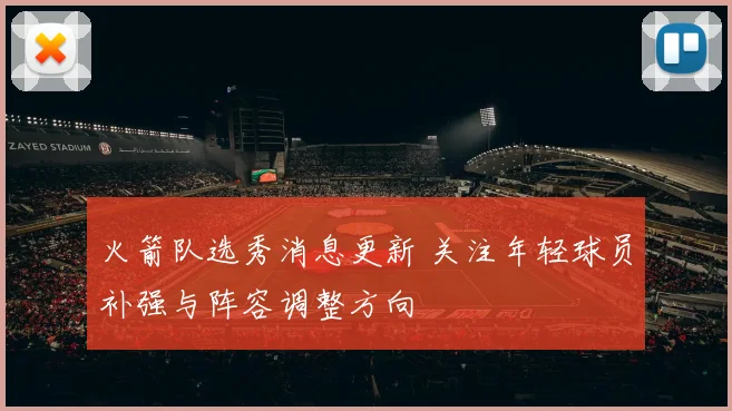 火箭队选秀消息更新 关注年轻球员补强与阵容调整方向
