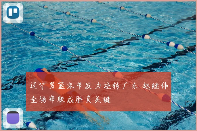 辽宁男篮末节发力逆转广东 赵继伟全场串联成胜负关键