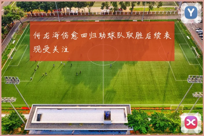 何龙海伤愈回归助球队取胜后续表现受关注