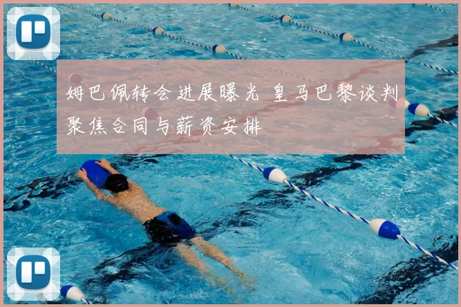 姆巴佩转会进展曝光 皇马巴黎谈判聚焦合同与薪资安排