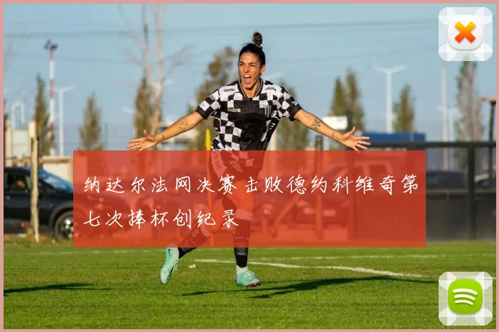 纳达尔法网决赛击败德约科维奇第七次捧杯创纪录