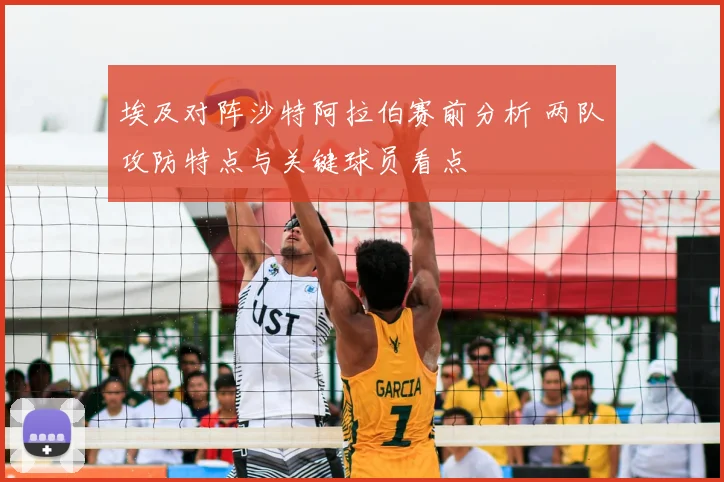 埃及对阵沙特阿拉伯赛前分析 两队攻防特点与关键球员看点